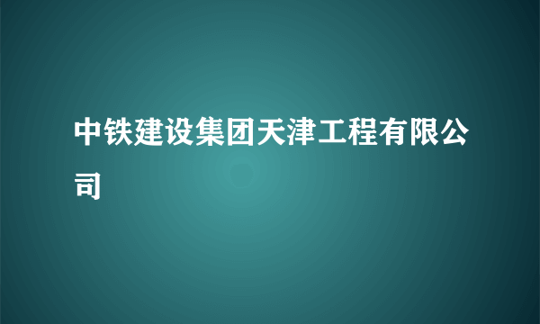 中铁建设集团天津工程有限公司