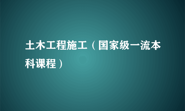 土木工程施工（国家级一流本科课程）