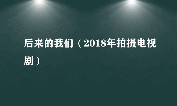 后来的我们（2018年拍摄电视剧）