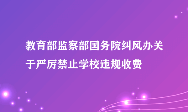 教育部监察部国务院纠风办关于严厉禁止学校违规收费