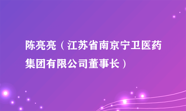 陈亮亮（江苏省南京宁卫医药集团有限公司董事长）