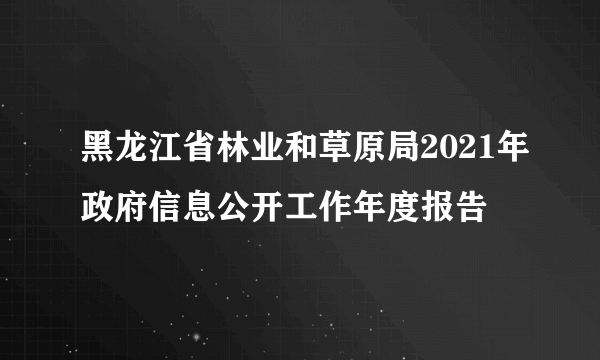 黑龙江省林业和草原局2021年政府信息公开工作年度报告