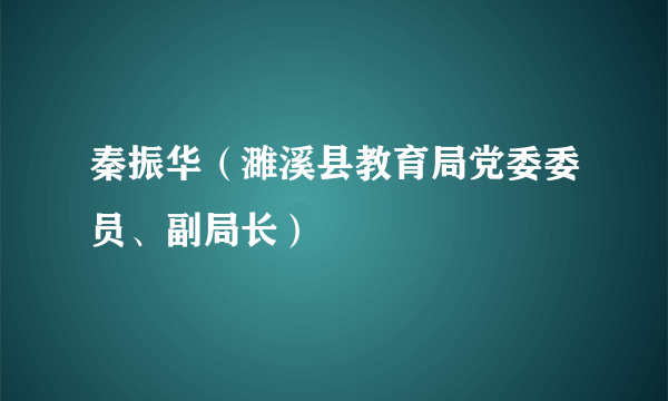 秦振华（濉溪县教育局党委委员、副局长）