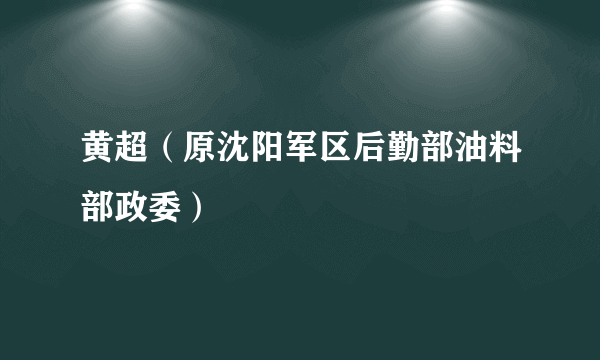 黄超（原沈阳军区后勤部油料部政委）