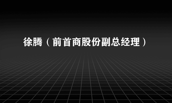 徐腾（前首商股份副总经理）