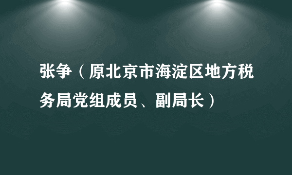 张争（原北京市海淀区地方税务局党组成员、副局长）