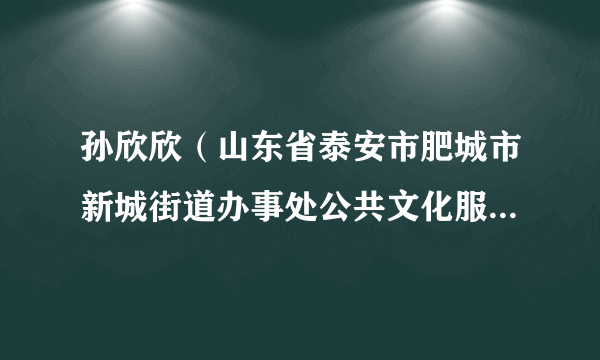 孙欣欣（山东省泰安市肥城市新城街道办事处公共文化服务中心副主任）