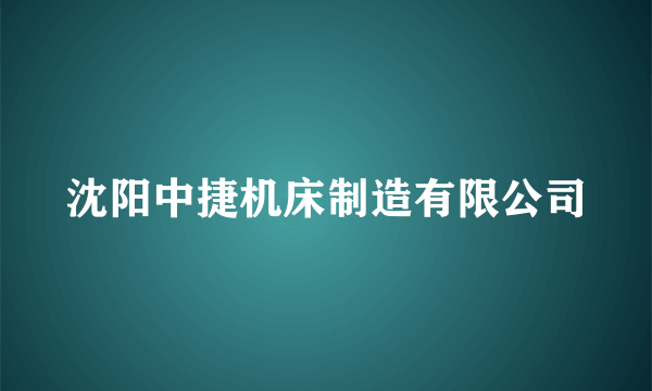 沈阳中捷机床制造有限公司