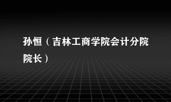 孙恒（吉林工商学院会计分院院长）