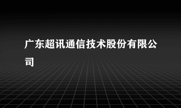 广东超讯通信技术股份有限公司