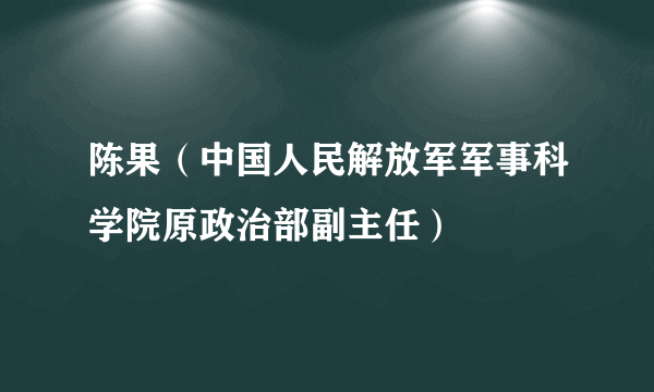 陈果（中国人民解放军军事科学院原政治部副主任）