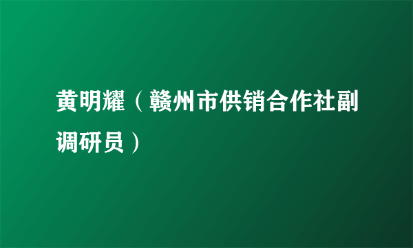 黄明耀（赣州市供销合作社副调研员）