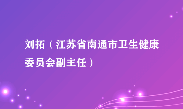 刘拓（江苏省南通市卫生健康委员会副主任）