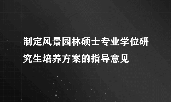 制定风景园林硕士专业学位研究生培养方案的指导意见