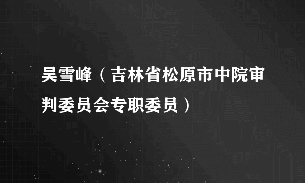 吴雪峰（吉林省松原市中院审判委员会专职委员）