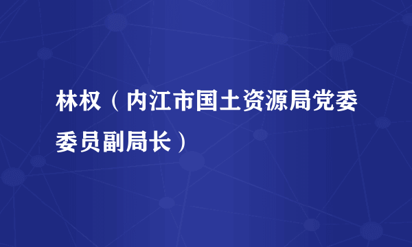 林权（内江市国土资源局党委委员副局长）