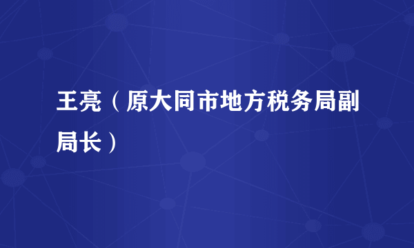 王亮（原大同市地方税务局副局长）