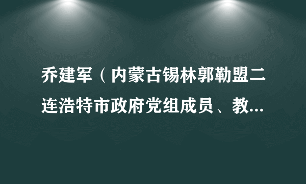 乔建军（内蒙古锡林郭勒盟二连浩特市政府党组成员、教育科技局党工委书记、局长）