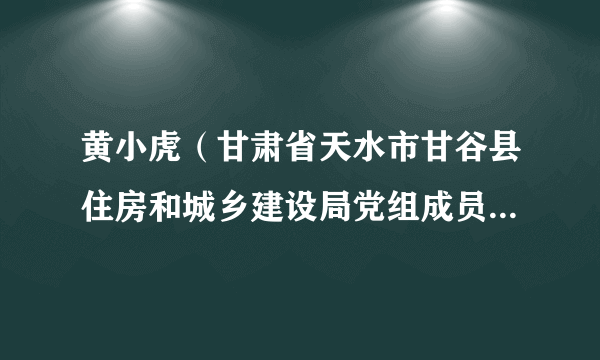 黄小虎（甘肃省天水市甘谷县住房和城乡建设局党组成员、副局长）