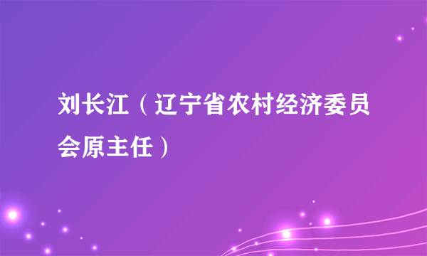 刘长江（辽宁省农村经济委员会原主任）