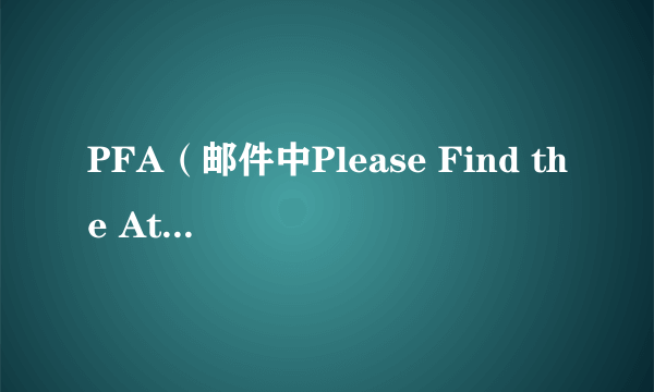 PFA（邮件中Please Find the Attachment的缩写）