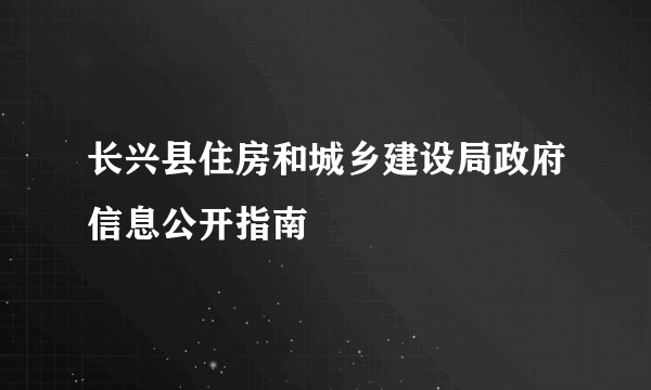 长兴县住房和城乡建设局政府信息公开指南