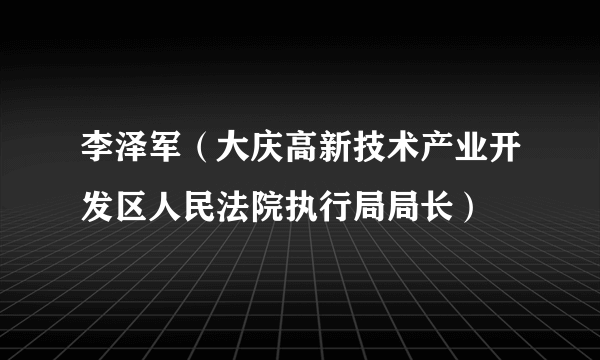 李泽军（大庆高新技术产业开发区人民法院执行局局长）