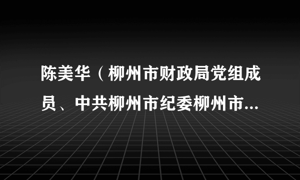 陈美华（柳州市财政局党组成员、中共柳州市纪委柳州市监委驻市财政局纪检监察组组长、二级调研员）