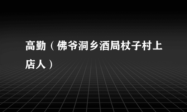 高勤（佛爷洞乡酒局杖子村上店人）