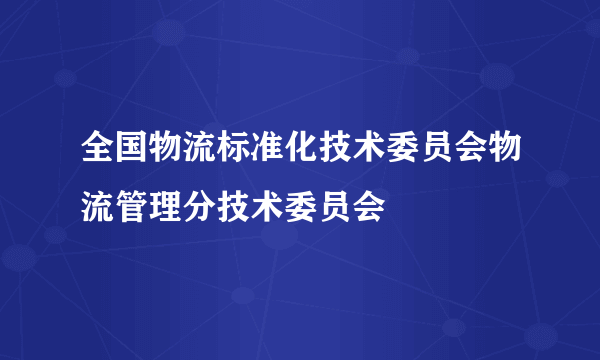 全国物流标准化技术委员会物流管理分技术委员会