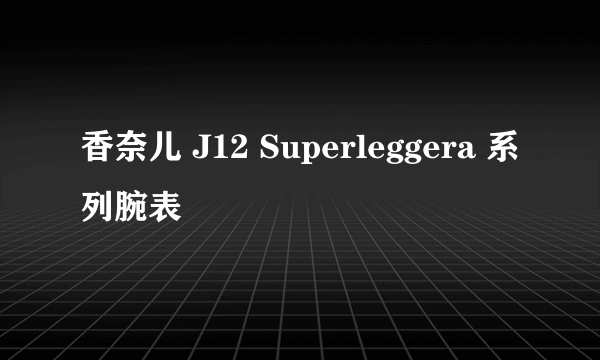 香奈儿 J12 Superleggera 系列腕表