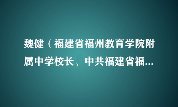 魏健（福建省福州教育学院附属中学校长、中共福建省福州教育学院附属中学委员会副书记）