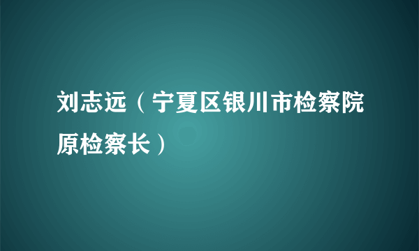 刘志远（宁夏区银川市检察院原检察长）