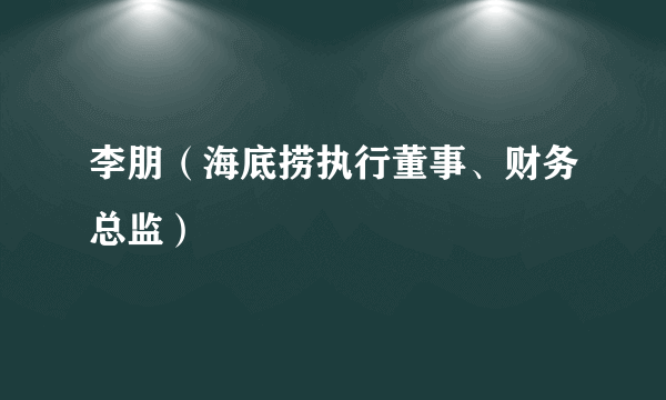 李朋（海底捞执行董事、财务总监）