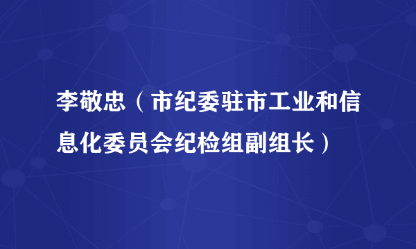 李敬忠（市纪委驻市工业和信息化委员会纪检组副组长）