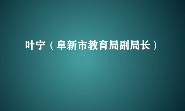 叶宁（阜新市教育局副局长）