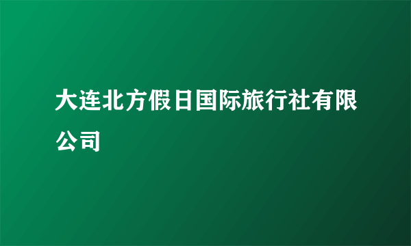 大连北方假日国际旅行社有限公司