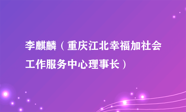 李麒麟（重庆江北幸福加社会工作服务中心理事长）