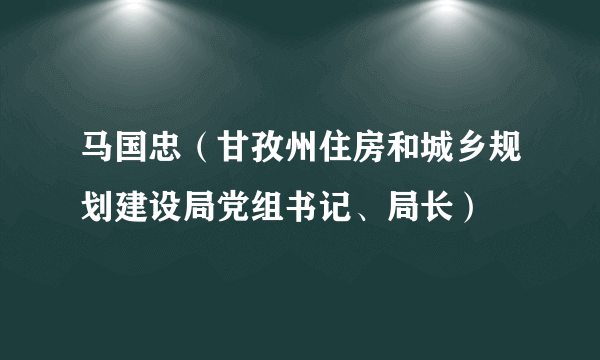 马国忠（甘孜州住房和城乡规划建设局党组书记、局长）