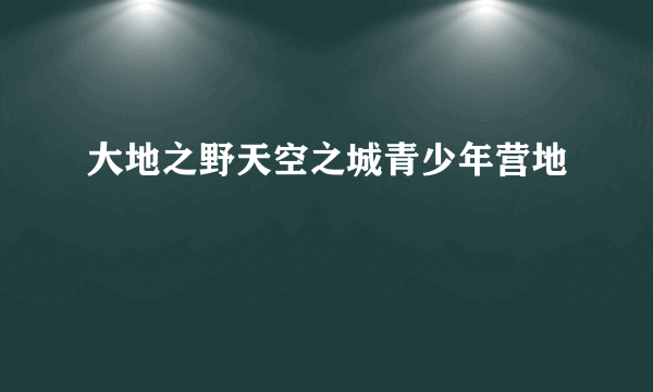 大地之野天空之城青少年营地