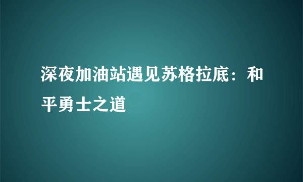 深夜加油站遇见苏格拉底：和平勇士之道