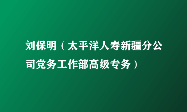 刘保明（太平洋人寿新疆分公司党务工作部高级专务）