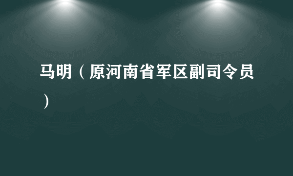 马明（原河南省军区副司令员）