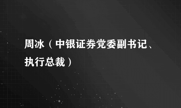 周冰（中银证券党委副书记、执行总裁）