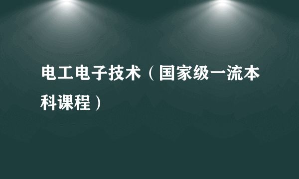 电工电子技术（国家级一流本科课程）