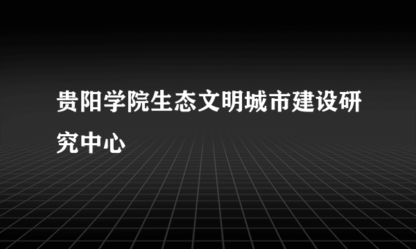 贵阳学院生态文明城市建设研究中心