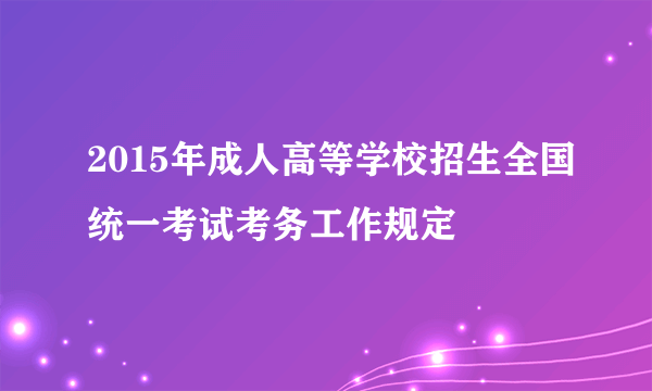 2015年成人高等学校招生全国统一考试考务工作规定