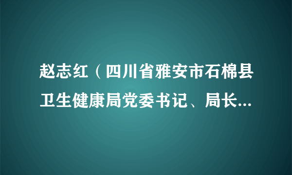 赵志红（四川省雅安市石棉县卫生健康局党委书记、局长、四川省雅安市石棉县十七届人大常委会副主任）