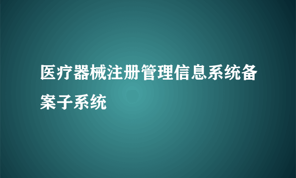 医疗器械注册管理信息系统备案子系统