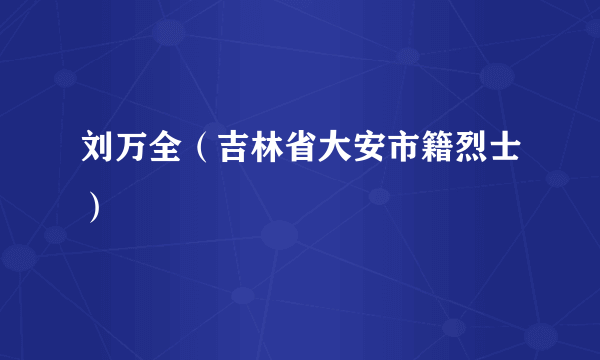 刘万全（吉林省大安市籍烈士）